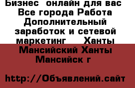 Бизнес- онлайн для вас! - Все города Работа » Дополнительный заработок и сетевой маркетинг   . Ханты-Мансийский,Ханты-Мансийск г.